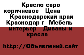 Кресло серо коричневое › Цена ­ 6 000 - Краснодарский край, Краснодар г. Мебель, интерьер » Диваны и кресла   